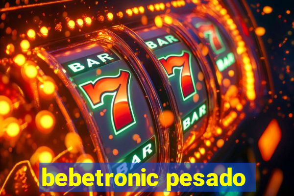 bebetronic pesado